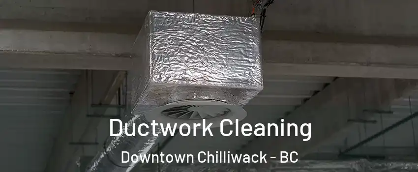Ductwork Cleaning Downtown Chilliwack - BC