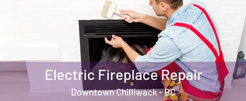 Electric Fireplace Repair Downtown Chilliwack - BC