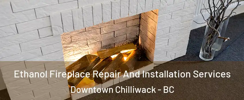 Ethanol Fireplace Repair And Installation Services Downtown Chilliwack - BC