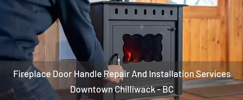 Fireplace Door Handle Repair And Installation Services Downtown Chilliwack - BC