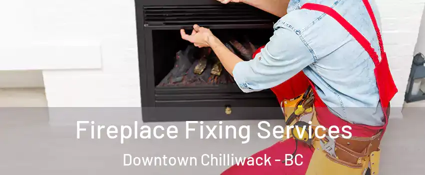 Fireplace Fixing Services Downtown Chilliwack - BC