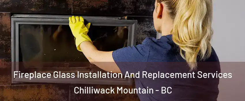 Fireplace Glass Installation And Replacement Services Chilliwack Mountain - BC