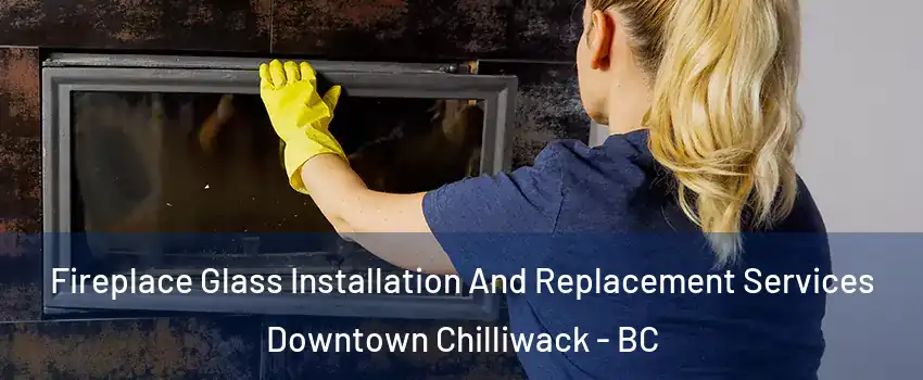 Fireplace Glass Installation And Replacement Services Downtown Chilliwack - BC