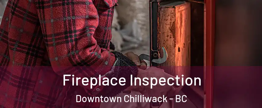 Fireplace Inspection Downtown Chilliwack - BC