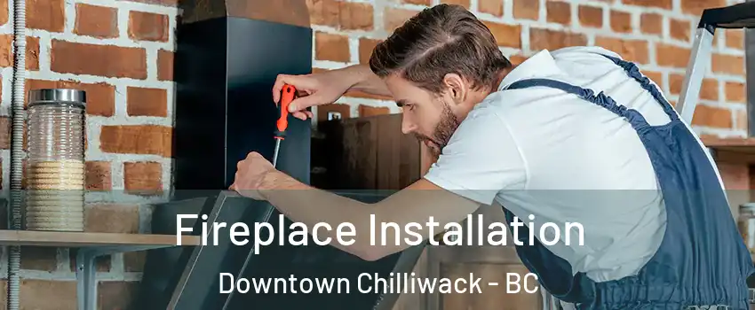 Fireplace Installation Downtown Chilliwack - BC