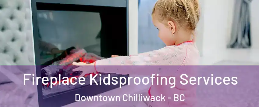 Fireplace Kidsproofing Services Downtown Chilliwack - BC