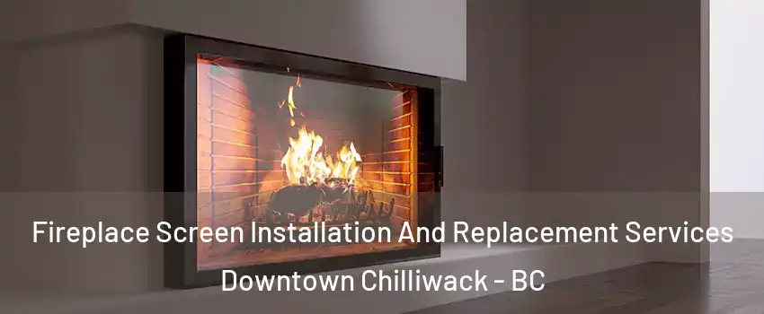 Fireplace Screen Installation And Replacement Services Downtown Chilliwack - BC