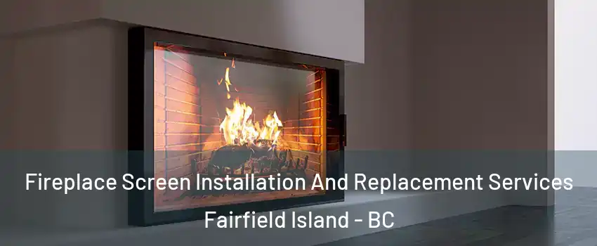 Fireplace Screen Installation And Replacement Services Fairfield Island - BC