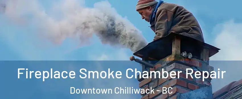 Fireplace Smoke Chamber Repair Downtown Chilliwack - BC