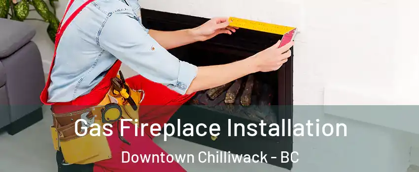 Gas Fireplace Installation Downtown Chilliwack - BC