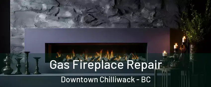 Gas Fireplace Repair Downtown Chilliwack - BC