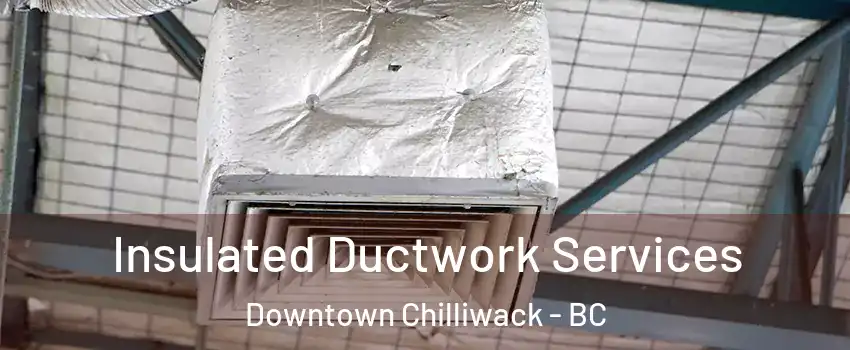 Insulated Ductwork Services Downtown Chilliwack - BC