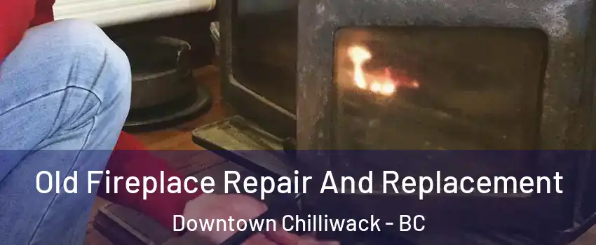 Old Fireplace Repair And Replacement Downtown Chilliwack - BC