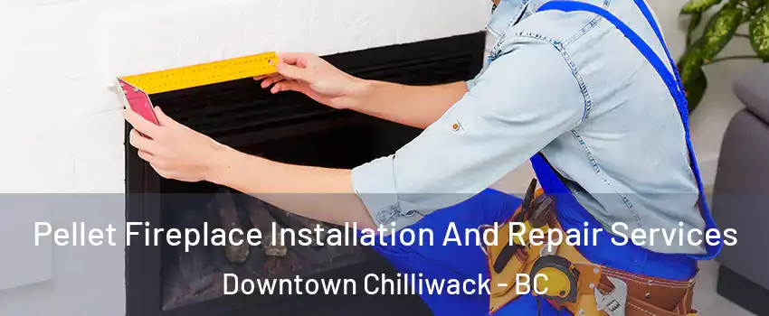 Pellet Fireplace Installation And Repair Services Downtown Chilliwack - BC
