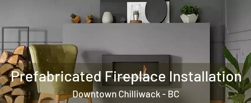 Prefabricated Fireplace Installation Downtown Chilliwack - BC