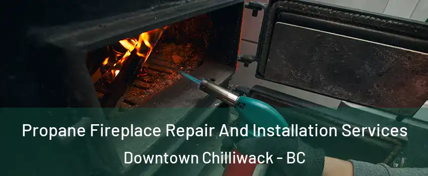 Propane Fireplace Repair And Installation Services Downtown Chilliwack - BC
