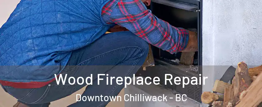 Wood Fireplace Repair Downtown Chilliwack - BC