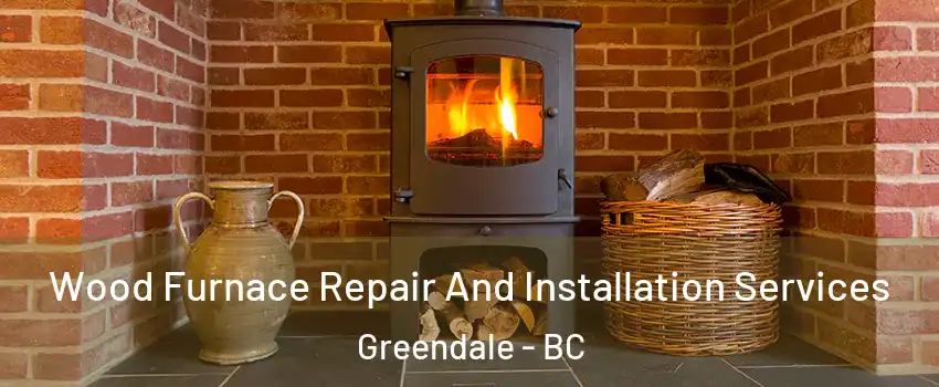 Wood Furnace Repair And Installation Services Greendale - BC