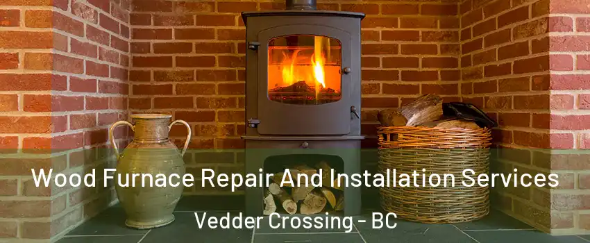 Wood Furnace Repair And Installation Services Vedder Crossing - BC