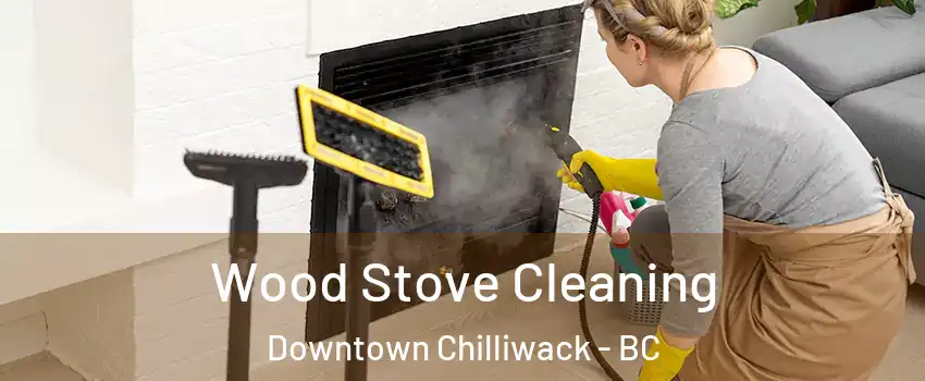 Wood Stove Cleaning Downtown Chilliwack - BC